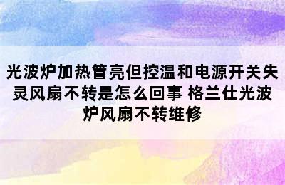 光波炉加热管亮但控温和电源开关失灵风扇不转是怎么回事 格兰仕光波炉风扇不转维修